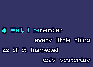 9 Well, I remember

every little thing
as if it happened

only yesterday