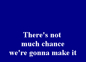 There's not
much chance
we're gonna make it