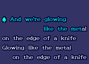 Q And wetre glowing
like the metal
on the edge of a knife
Glowing like the metal
on the edge of a knife