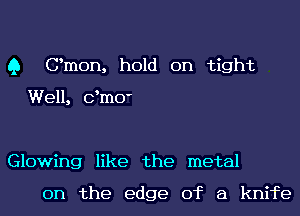 Q Omen, hold on tight

Well, dmO'

Glowing like the metal
on the edge of a knife