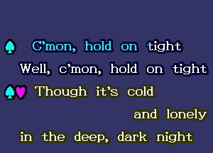 Q Omen, hold on tight
Well, dmon, hold on tight
Q Though i133 cold
and lonely

in the deep, dark night