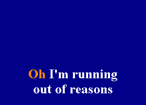 Oh I'm running
out of reasons