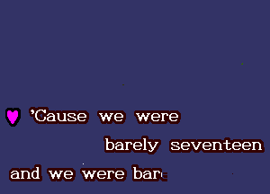 Cause we were

barely seventeen

and we were barn