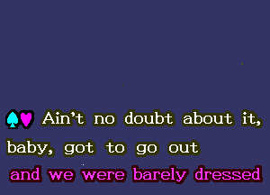 Q AinHz no doubt about it,

baby, got to go out

and we Were barely dressed