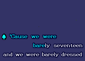 Q Cause we were
barely seventeen

and we were barely dressed