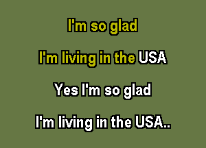 I'm so glad

I'm living in the USA

Yes I'm so glad

I'm living in the USA..