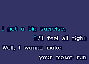 I got a big surprise,

ifll feel all right

Well, I wanna make

YOU! motor run