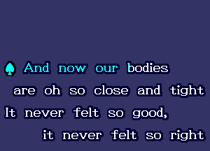 Q And now our bodies
are 0h 80 Close and tight
It never felt 80 good,

it never felt 80 right