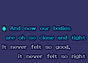 Q And now our bodies
are 0h 80 Close and tight
It never felt 80 good,

it never felt 80 right
