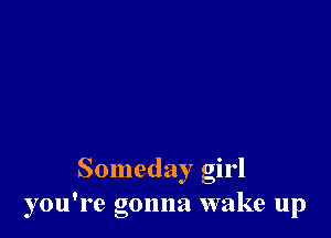Someday girl
you're gonna wake up