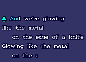 Q And wetre glowing
like the metal

on the edge of a knhe
Glowing like the metal

on the t