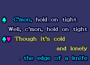 Q Omen, hold on tight
Well, dmon, hold on tight
Q Though i133 cold
and lonely

the edge of a knife