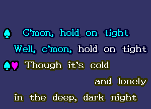 Q Omen, hold on tight
Well, dmon, hold on tight
Q Though i133 cold
and lonely

in the deep, dark night