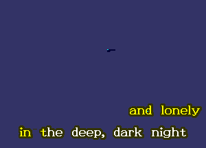 and lonely

in the deep, dark night