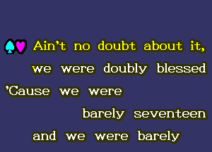 Q Ainrt no doubt about it,
we were doubly blessed

Cause we were
barely seventeen

and we were barely