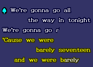 Q Weere gonna go all
the way in tonight
Weere gonna go 8
Cause we were
barely seventeen

and we were barely