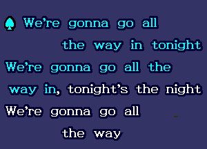 Q Welre gonna go all

the way in tonight
Welre gonna go all the
way in, tonightls the night
Welre gonna go all

the way