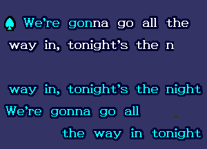 Q Welre gonna go all the

way in, tonightls the n

way in, tonightls the night
Welre gonna go all

the way in tonight