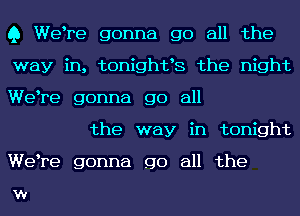 Q Welre gonna go all the
way in, tonightls the night
Welre gonna go all

the way in tonight
Welre gonna go all the

W