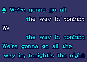 Q Welre gonna go all

the way in tonight
We

the way in tonight
Welre gonna go all the

way in, tonightls the night