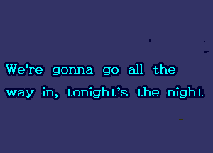We're gonna go all the

way in, tonighvs the night