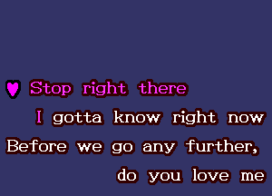 Stop right there
I gotta know right now
Before we go any further,

do you love me