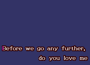 Before we go any further,

do you love me