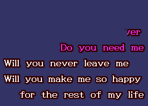 Ier
Do you need me

Will you never leave me
Will you make me so happy
for the rest of my life