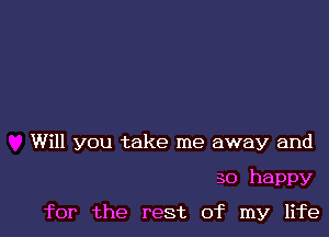 Will you take me away and

so happy
for the rest of my life