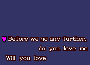 Before we go any further,

(10 you love me

Will you love