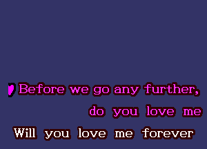 Before we go any further,
do you love me

Will you love me forever