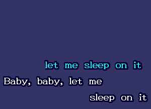 let me sleep on it

Baby, baby, let me

Sleep on it