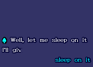 9 Well, let me sleep on it

P11 giV

Sleep on it
