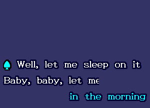 9 Well, let me sleep on it

Baby, baby, let me

in the morning