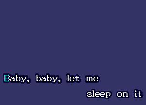 Baby, baby, let me

sleep on it