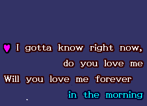 I gotta know right now,

do you love me

Will you love me forever

in the morning