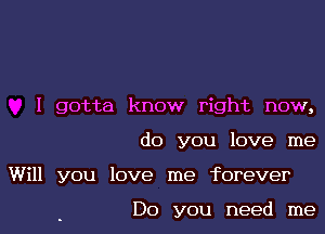 I gotta know right now,

do you love me

Will you love me forever

Do you need me
