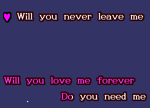 Will you never leave me

Will you love me forever

Do you need me