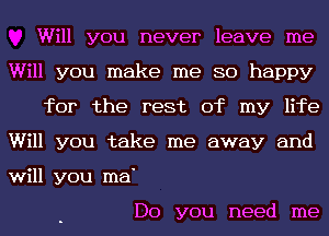 Will you never leave me
Will you make me so happy

for the rest of my life
Will you take me away and
will you ma'

Do you need me