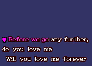 Before we go any further,
do you love me

Will you love me forever