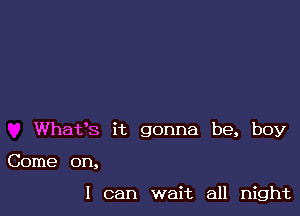 Whafs it gonna be, boy

Come on,

I can wait all night