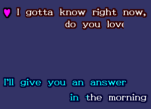 I gotta know right now,
do you love

P11 give you an answer

in the morning