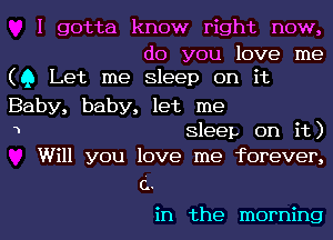 I gotta know right now,
do you love me

(Q Let me Sleep on it

Baby, baby, let me

1

SleeL on it)
Will you love me forever,

c.

in the morning