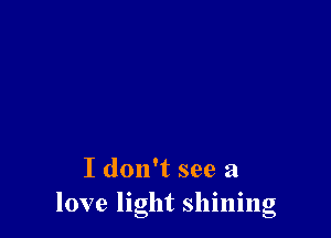 I don't see a
love light shining