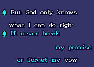 Q But God only knows

what I can do righ1

9 I'll never break

my promise

or forget my vow