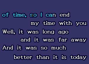 of time, so I can end
my time with you
Well, it was long ago

and it was far away
And it was so much

better than it is today