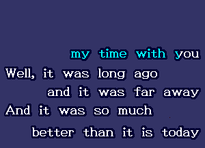 my time with you
Well, it was long ago

and it was far away
And it was so much

better than it is today