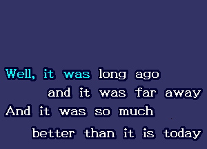 Well, it was long ago
and it was far away
And it was so much

better than it is today