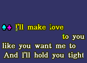 9 III make love

to you
like you want me to
And 111 hold you tight