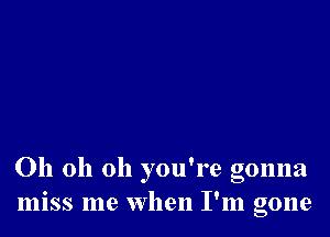 Oh 011 Oh you're gonna
miss me when I'm gone